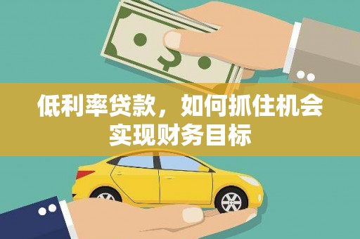 樊城低利率贷款，如何抓住机会实现财务目标