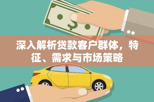 樊城深入解析贷款客户群体，特征、需求与市场策略