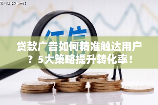 樊城贷款广告如何精准触达用户？5大策略提升转化率！