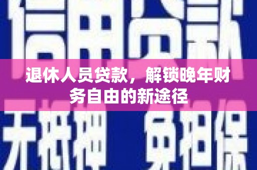 樊城退休人员贷款，解锁晚年财务自由的新途径