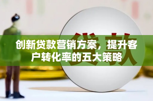 樊城创新贷款营销方案，提升客户转化率的五大策略