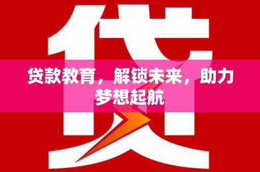 樊城贷款教育，解锁未来，助力梦想起航