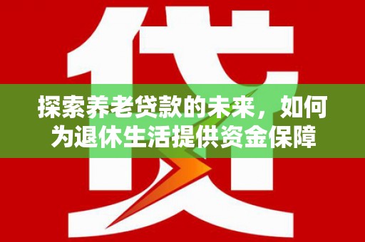 樊城探索养老贷款的未来，如何为退休生活提供资金保障