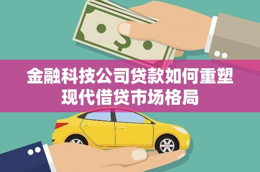 樊城金融科技公司贷款如何重塑现代借贷市场格局