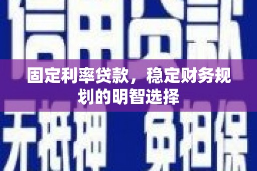 樊城固定利率贷款，稳定财务规划的明智选择