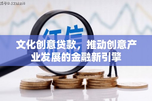 樊城文化创意贷款，推动创意产业发展的金融新引擎