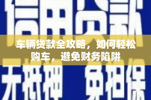 樊城车辆贷款全攻略，如何轻松购车，避免财务陷阱