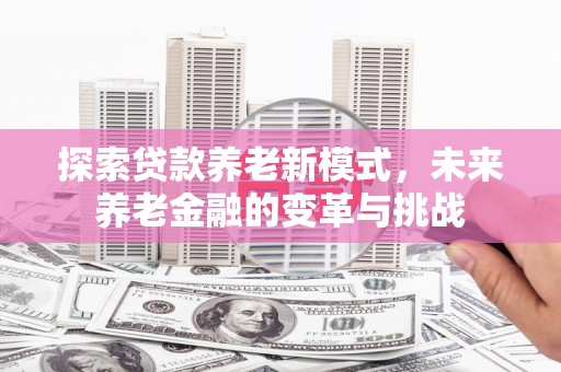 樊城探索贷款养老新模式，未来养老金融的变革与挑战