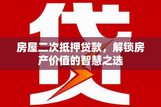 樊城房屋二次抵押贷款，解锁房产价值的智慧之选
