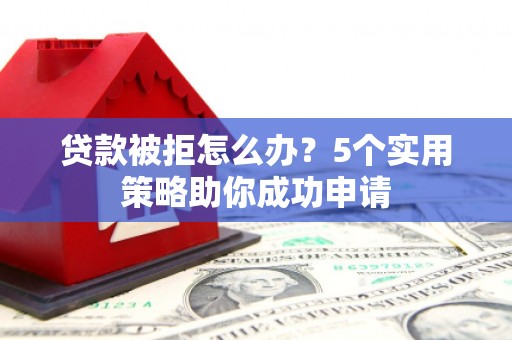 樊城贷款被拒怎么办？5个实用策略助你成功申请