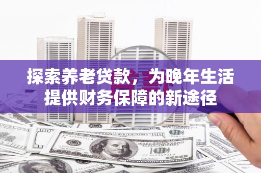 樊城探索养老贷款，为晚年生活提供财务保障的新途径