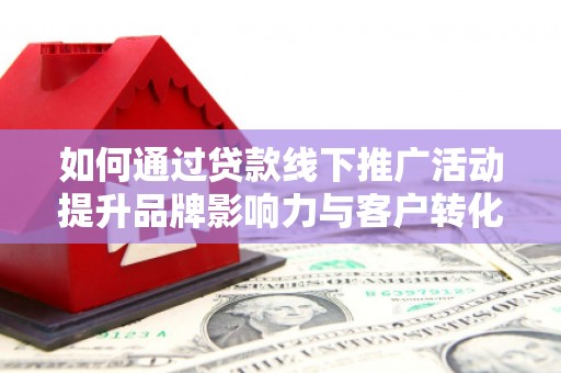 樊城如何通过贷款线下推广活动提升品牌影响力与客户转化率