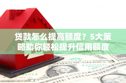 樊城贷款怎么提高额度？5大策略助你轻松提升信用额度
