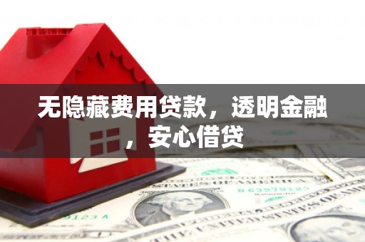 樊城无隐藏费用贷款，透明金融，安心借贷