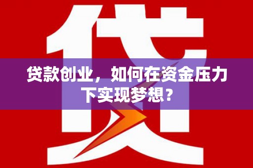樊城贷款创业，如何在资金压力下实现梦想？