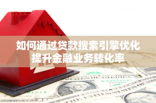 樊城如何通过贷款搜索引擎优化提升金融业务转化率