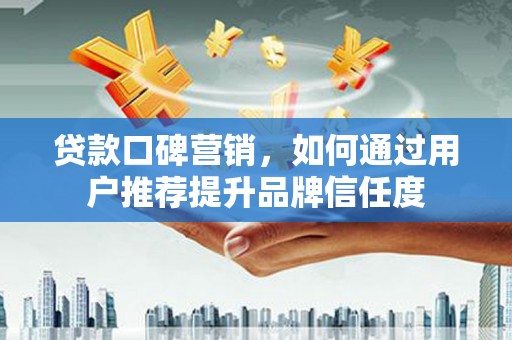 樊城贷款口碑营销，如何通过用户推荐提升品牌信任度