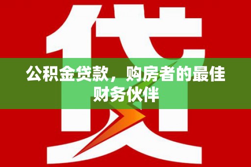樊城公积金贷款，购房者的最佳财务伙伴