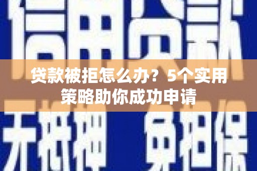樊城贷款被拒怎么办？5个实用策略助你成功申请