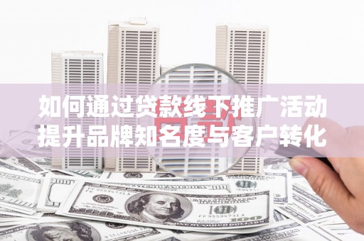 樊城如何通过贷款线下推广活动提升品牌知名度与客户转化率