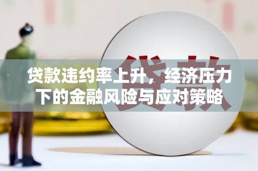 樊城贷款违约率上升，经济压力下的金融风险与应对策略