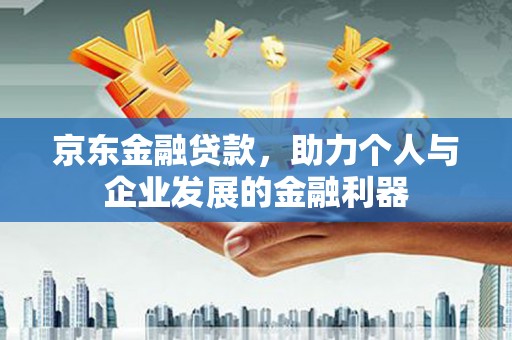 樊城京东金融贷款，助力个人与企业发展的金融利器