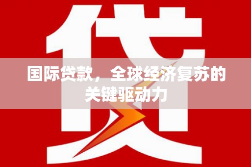 樊城国际贷款，全球经济复苏的关键驱动力