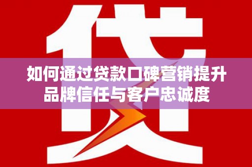 樊城如何通过贷款口碑营销提升品牌信任与客户忠诚度