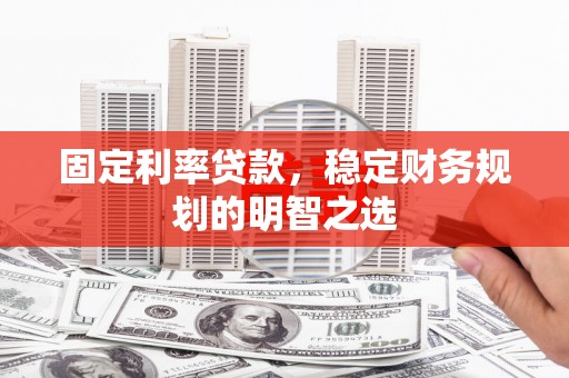 樊城固定利率贷款，稳定财务规划的明智之选