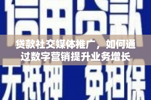 樊城贷款社交媒体推广，如何通过数字营销提升业务增长