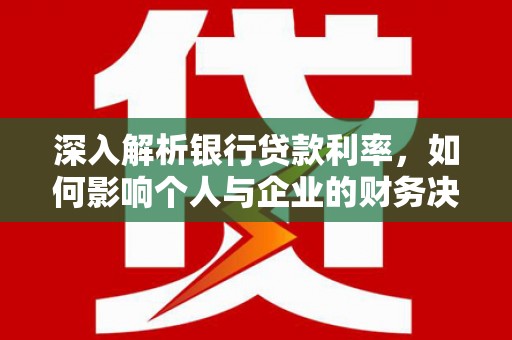 樊城深入解析银行贷款利率，如何影响个人与企业的财务决策
