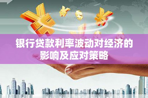 樊城银行贷款利率波动对经济的影响及应对策略