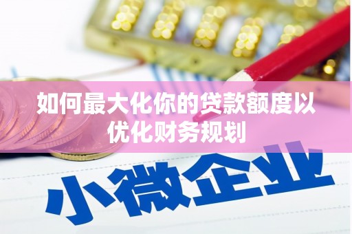 樊城如何最大化你的贷款额度以优化财务规划