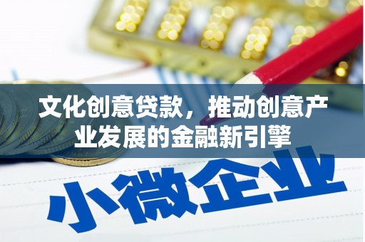 樊城文化创意贷款，推动创意产业发展的金融新引擎