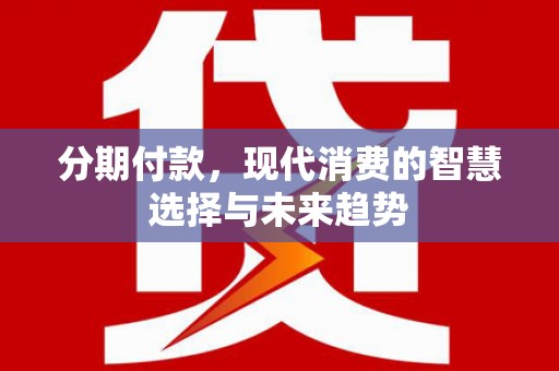樊城分期付款，现代消费的智慧选择与未来趋势