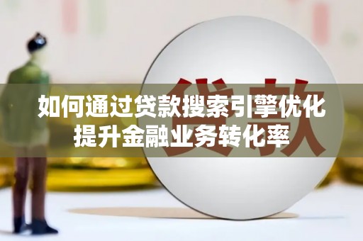 樊城如何通过贷款搜索引擎优化提升金融业务转化率