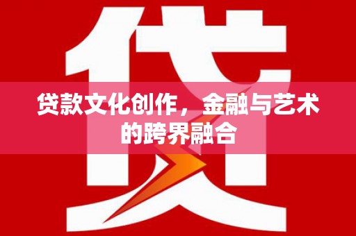 樊城贷款文化创作，金融与艺术的跨界融合