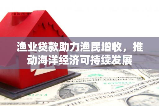 樊城渔业贷款助力渔民增收，推动海洋经济可持续发展