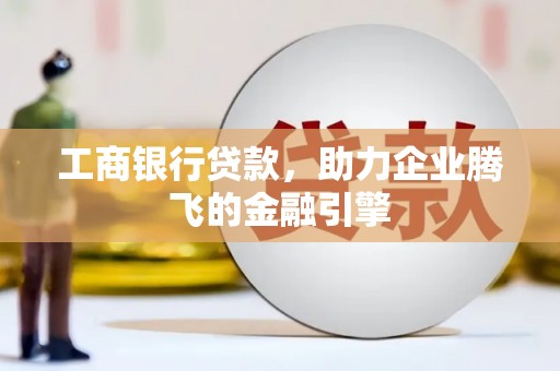 樊城工商银行贷款，助力企业腾飞的金融引擎