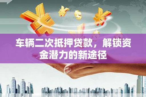 樊城车辆二次抵押贷款，解锁资金潜力的新途径