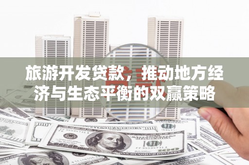 樊城旅游开发贷款，推动地方经济与生态平衡的双赢策略