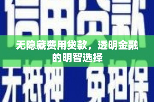 樊城无隐藏费用贷款，透明金融的明智选择