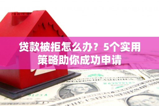 樊城贷款被拒怎么办？5个实用策略助你成功申请