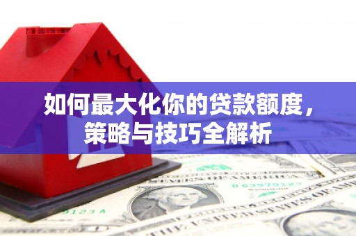 樊城如何最大化你的贷款额度，策略与技巧全解析