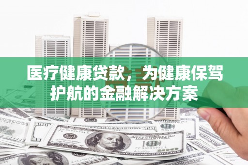 樊城医疗健康贷款，为健康保驾护航的金融解决方案