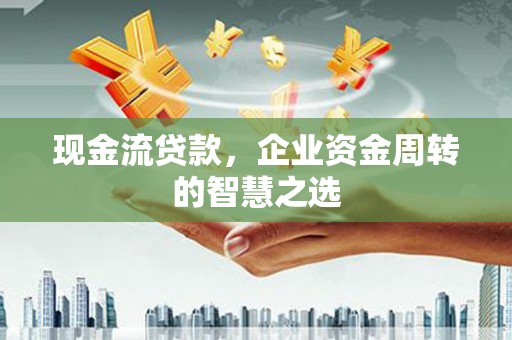 樊城现金流贷款，企业资金周转的智慧之选