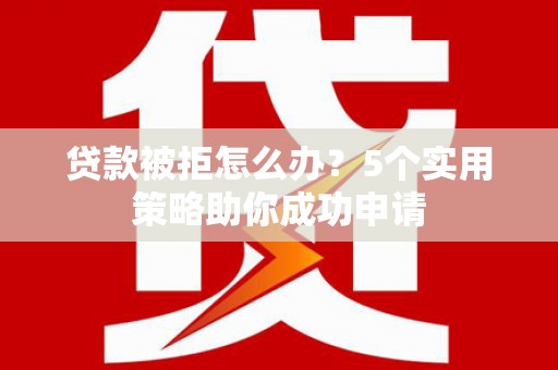 樊城贷款被拒怎么办？5个实用策略助你成功申请