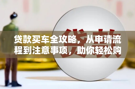 樊城贷款买车全攻略，从申请流程到注意事项，助你轻松购车