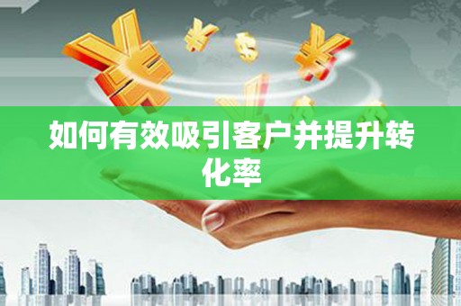 樊城如何有效吸引客户并提升转化率
